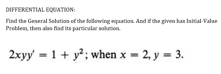DIFFERENTIAL EQUATION:
Find the General Solution of the following equation. And if the given has Initial-Value
Problem, then also find its particular solution.
2xyy = 1+ y; when x 2, y = 3.
