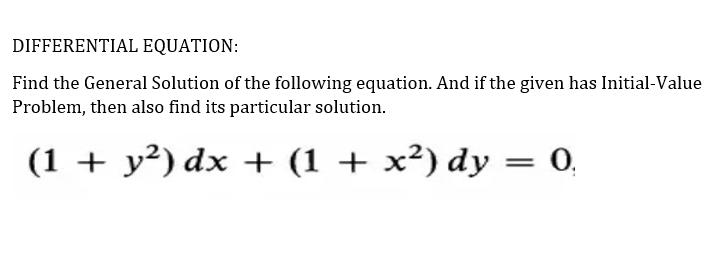 DIFFERENTIAL EQUATION:
Find the General Solution of the following equation. And if the given has Initial-Value
Problem, then also find its particular solution.
(1 + y²) dx +
+ (1 + x²) dy = 0,
