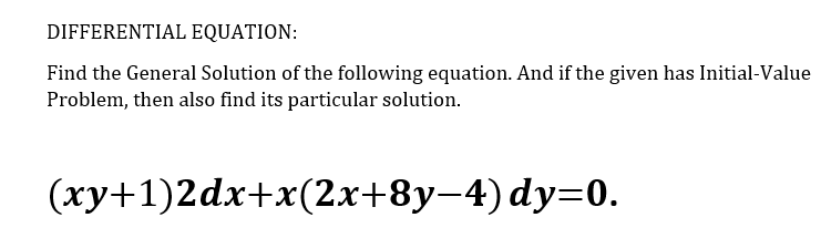DIFFERENTIAL EQUATION:
Find the General Solution of the following equation. And if the given has Initial-Value
Problem, then also find its particular solution.
(xy+1)2dx+x(2x+8y-4) dy=0.
