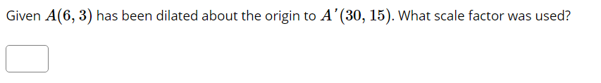 Given A(6, 3) has been dilated about the origin to A'(30, 15). What scale factor was used?
