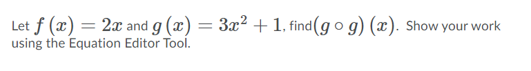Let f (x) = 2x and g (x) = 3x² + 1, find(go g) (x). Show your work
using the Equation Editor Tool.
