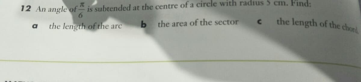 is subtended at the centre of a circle with radius 5 cm. Find:
6.
TC
12 An angle of-
the length of the chord.
the length of the arc
the area of the sector
a
