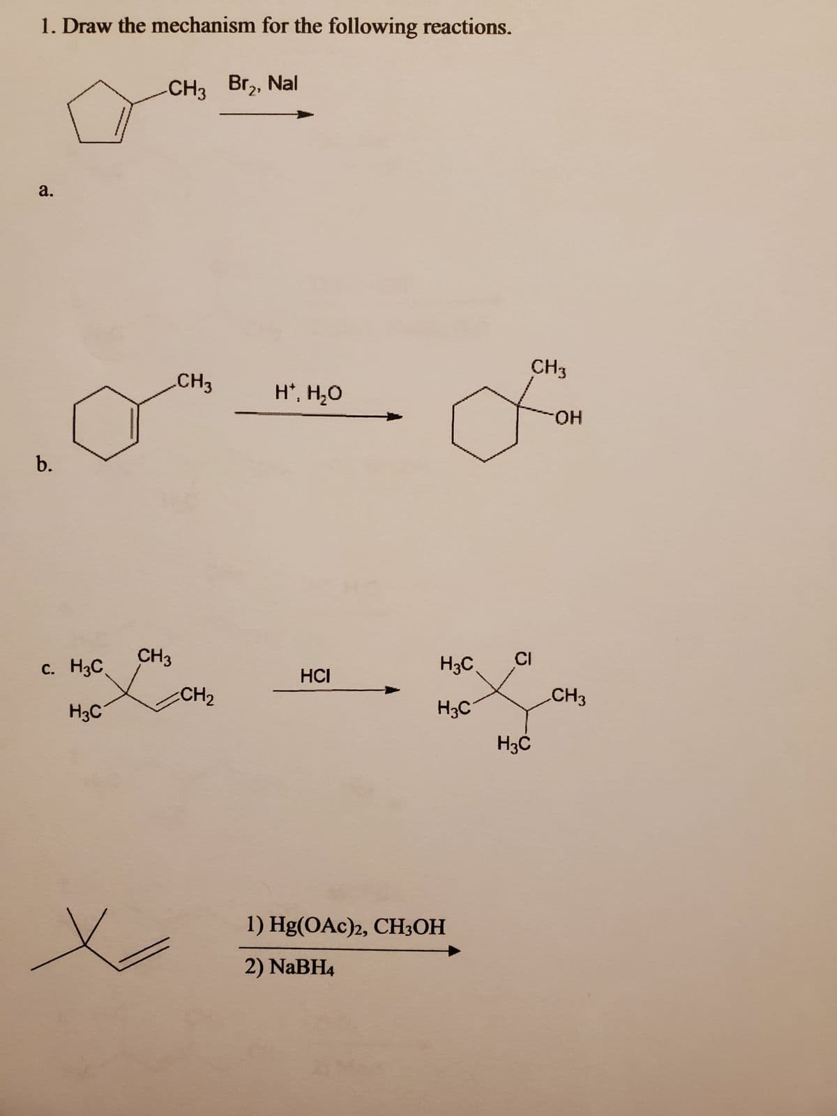 1. Draw the mechanism for the following reactions.
-CH3 Br₂, Nal
а.
b.
c. HC
H3C
CH3
CH3
CH₂
х
H. H2O
HCI
H3C
H3C
1) Hg(OAc)2, CH3OH
2) NaBH4
CH3
CI
H3C
OH
CH3