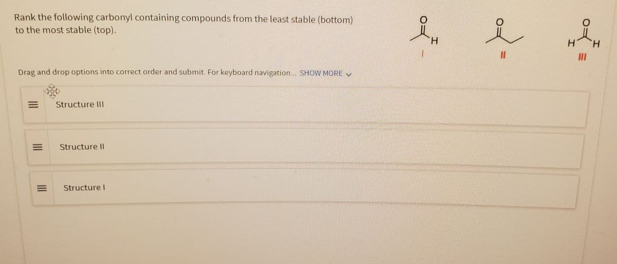 Rank the following carbonyl containing compounds from the least stable (bottom)
to the most stable (top).
Drag and drop options into correct order and submit. For keyboard navigation... SHOW MORE ✔
M
=
Structure Ill
Structure II
Structure I
H
2.
T
H
O
I
H