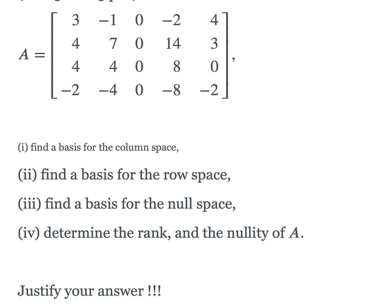 3
-1 0
-2
4
4
7
14
3
A =
4
4 0
8.
-2
-4 0
-8
-2
(i) find a basis for the column space,
(ii) find a basis for the row space,
(iii) find a basis for the null space,
(iv) determine the rank, and the nullity of A.
Justify your answer !!!
