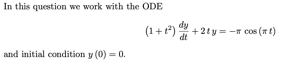 In this question we work with the ODE
dy
(1+t²)
+ 2t y = -T cos (T t)
dt
and initial condition y (0) = 0.
