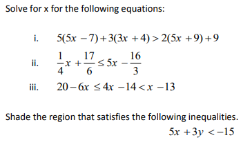Solve for x for the following equations:
i. 5(5x – 7)+3(3x +4) > 2(5x +9) +9
1
17
16
S 5x
3
i.
4
ii.
20- 6x < 4x –14 <x -13
Shade the region that satisfies the following inequalities.
5х +3у <-15
