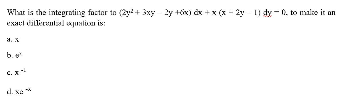 What is the integrating factor to (2y? + 3xy – 2y +6x) dx + x (x + 2y – 1) dy = 0, to make it an
exact differential equation is:
а. Х
b. ex
C. x -1
-X
d. xe
