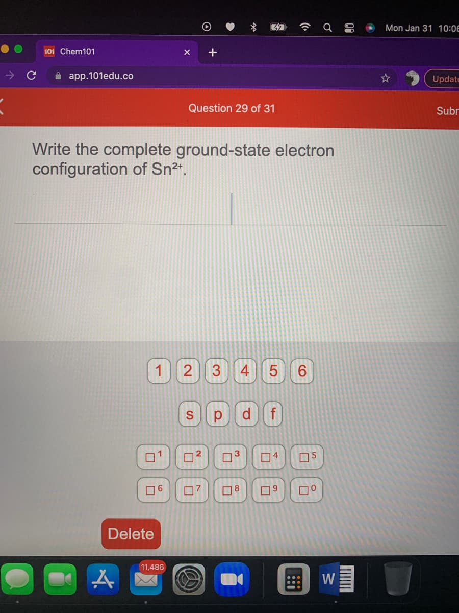 Mon Jan 31 10:0E
101 Chem101
A app.101edu.co
Update
Question 29 of 31
Subr
Write the complete ground-state electron
configuration of Sn2.
1 2 3
4
S
f
3
O4
O5
O6
07
O8
Delete
11,486
W
