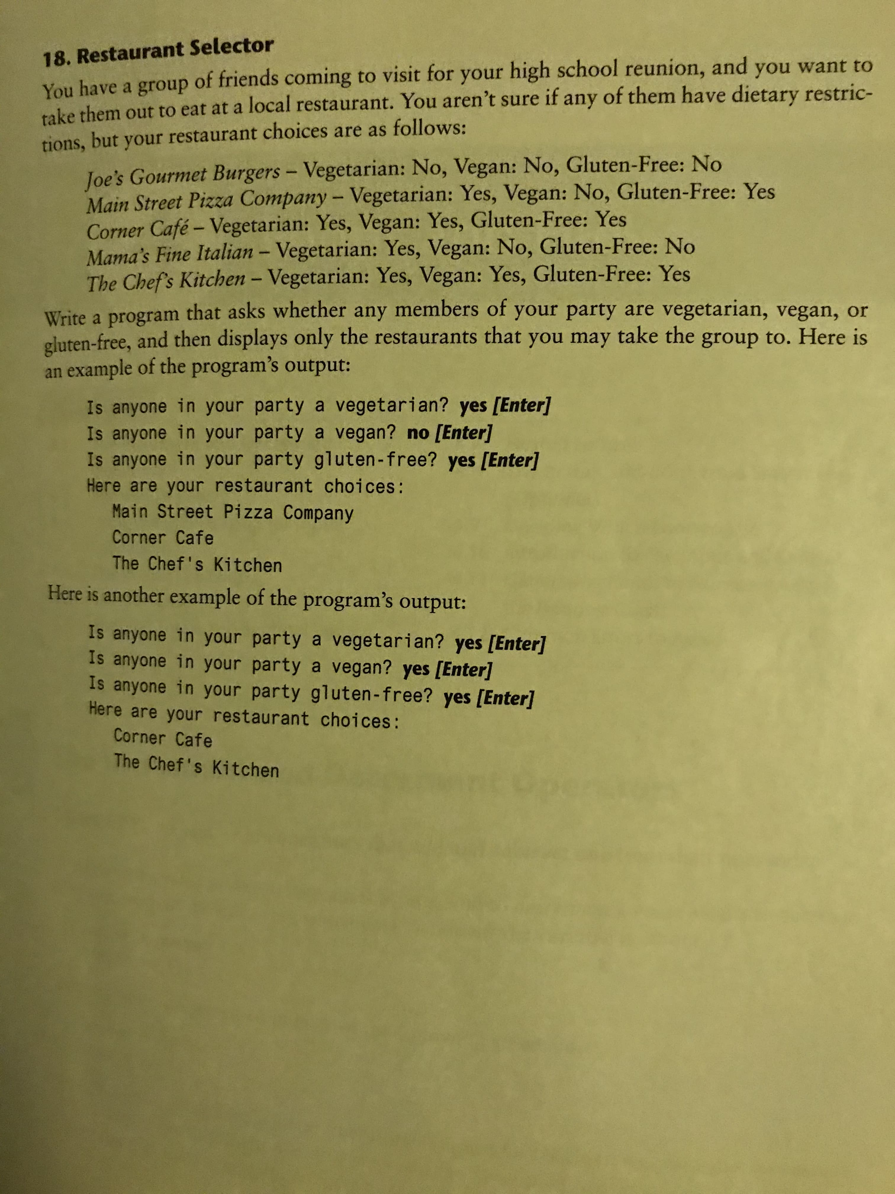 18.
You have a group of friends coming to visit for your high school reunion, and you want to
take them out to eat at a local restaurant. You aren't sure if any of them have dietary restric-
tions, but your restaurant choices are as follows:
