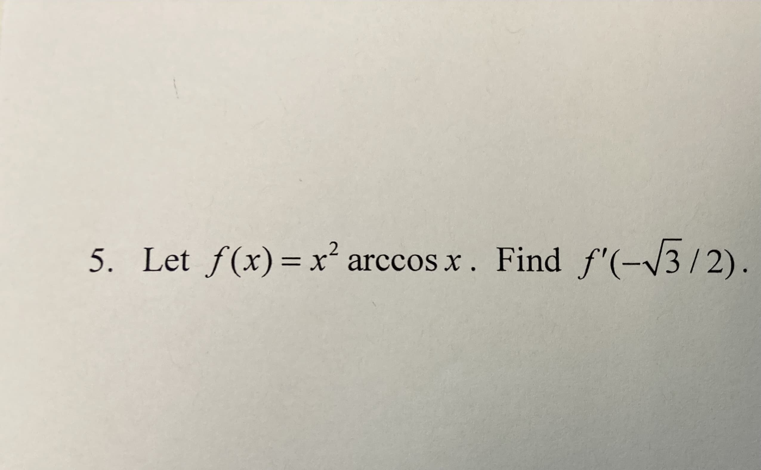 5. Let f(x)= x .
arccos x. Find f'(-/3/2)
||
