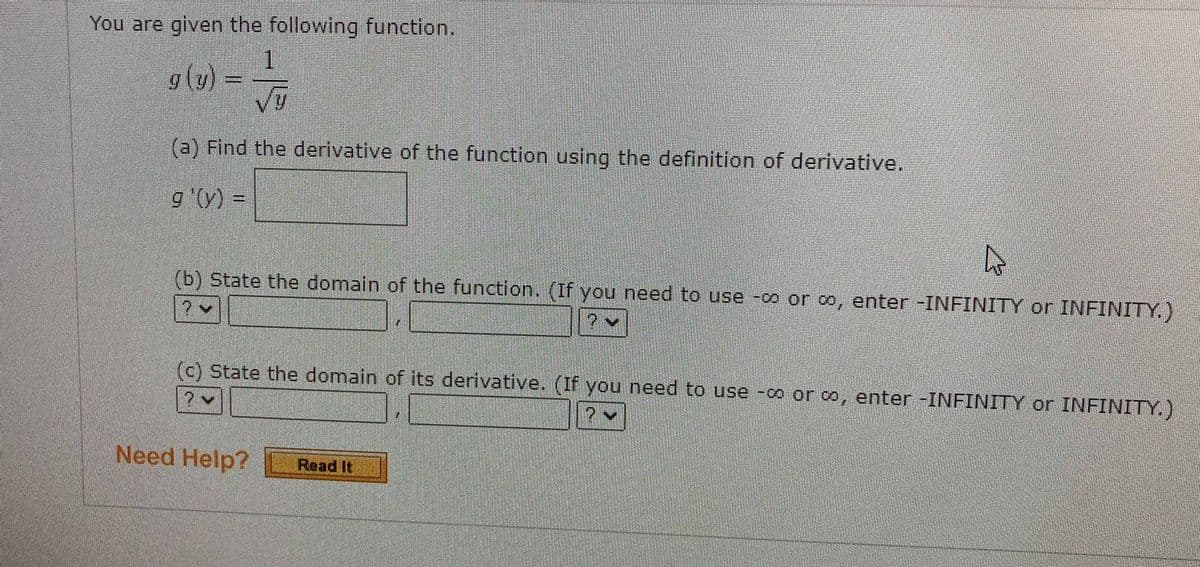 You are given the following function.
1
g(y):
= (fi\ 6
(a) Find the derivative of the function using the definition of derivative.
9 '(y) =
(b) State the domain of the function. (If you need to use -o or o, enter-INFINITY or INFINITY.)
(c) State the domain of its derivative. (If you need to use -co or o, enter -INFINITY or INFINITY.)
Need Help? Z
Read It
