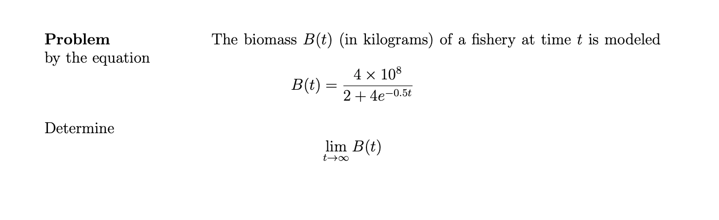 Problem
The biomass B(t) (in kilograms) of a fishery at time t is modeled
by the equation
4 x 108
B(t) :
2+ 4e-0.5t
Determine
lim B(t)
