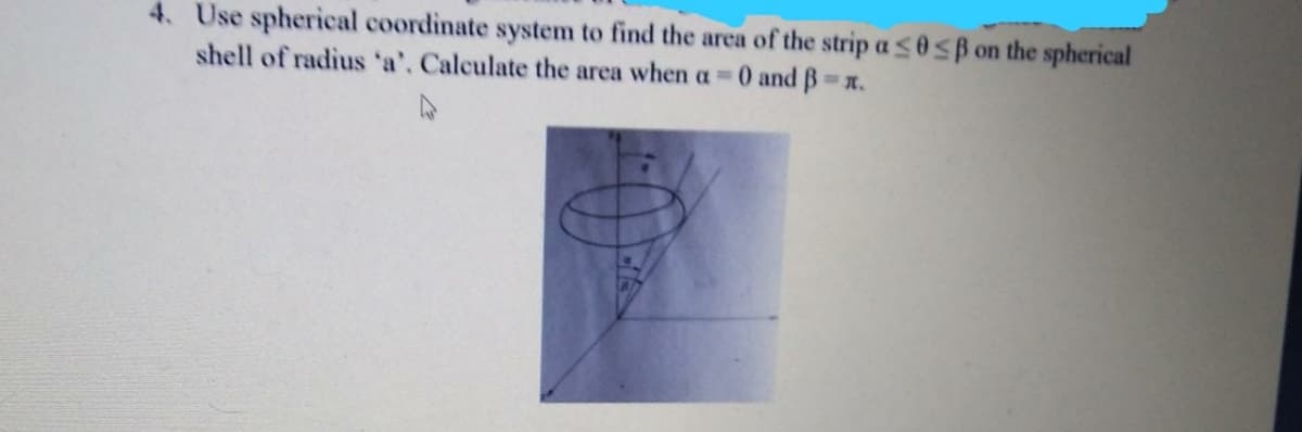 4. Use spherical coordinate system to find the area of the strip a s0 SB on the spherical
shell of radius 'a', Calculate the area when a 0 and B .
