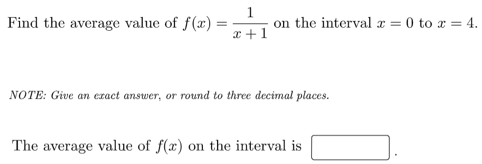 Find the average value of f (x)
1
on the interval x
= 0 to x = 4.
x +1
NOTE: Give an exact answer, or round to three decimal places.
The average value of f(x) on the interval is
