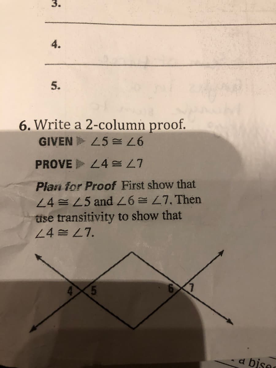 4.
5.
6. Write a 2-column proof.
GIVEN L5 =
PROVE L4 L7
Plan for Proof First show that
24 = L5 and =7, Then
tise transitivity to show that
24 = L7.
45
6X7
a bises
3.
