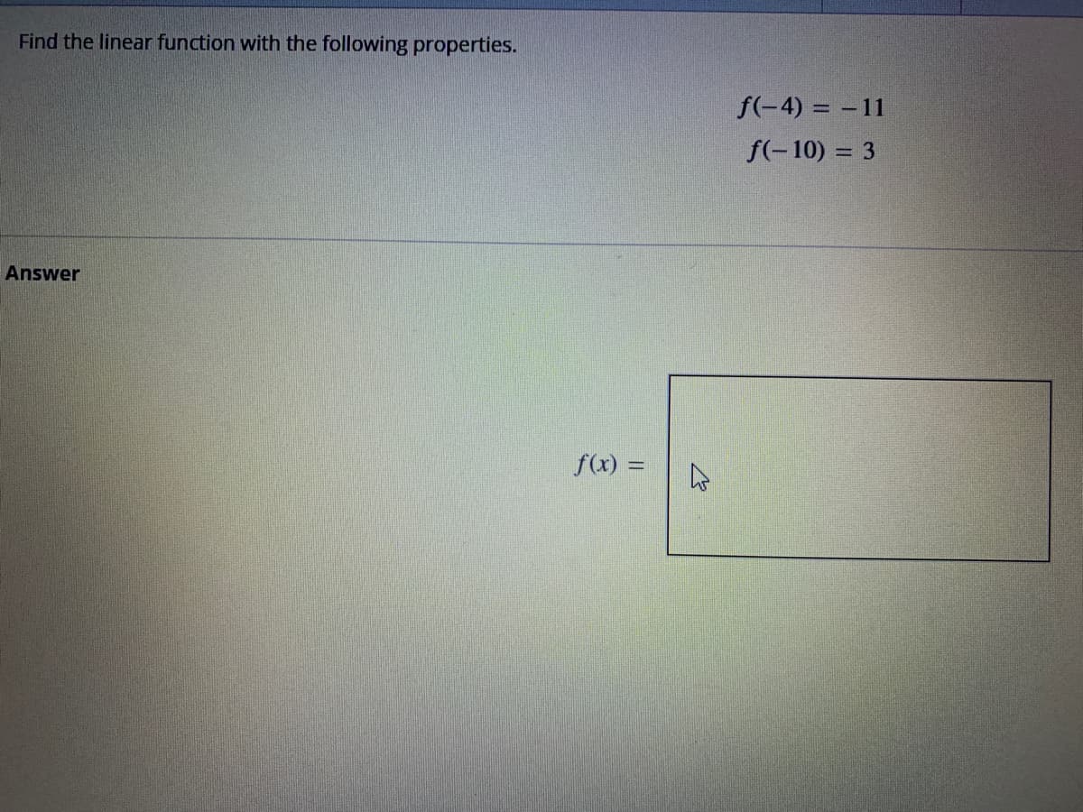 Find the linear function with the following properties.
Answer
f(x) =
h
f(-4)=-11
f(-10) = 3