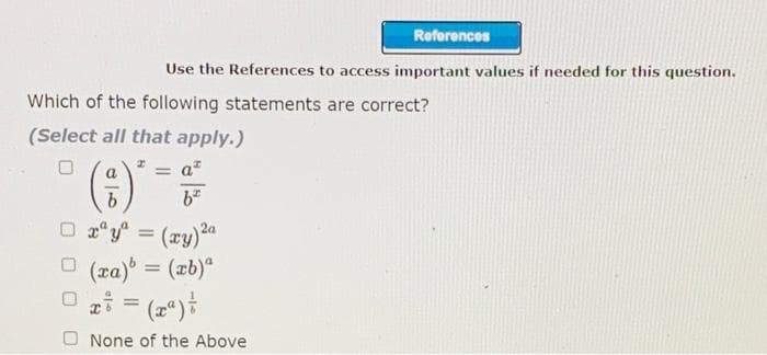 References
Use the References to access important values if needed for this question.
Which of the following statements are correct?
(Select all that apply.)
%3D
a
O a*y = (ry)a
(xa) = (zb)"
O gi = (2")
%3D
%3D
None of the Above
