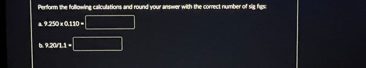 Perform the following calculations and round your answer with the correct number of sig figs:
a. 9.250 x 0.110 =
b.9.20/1.1 =