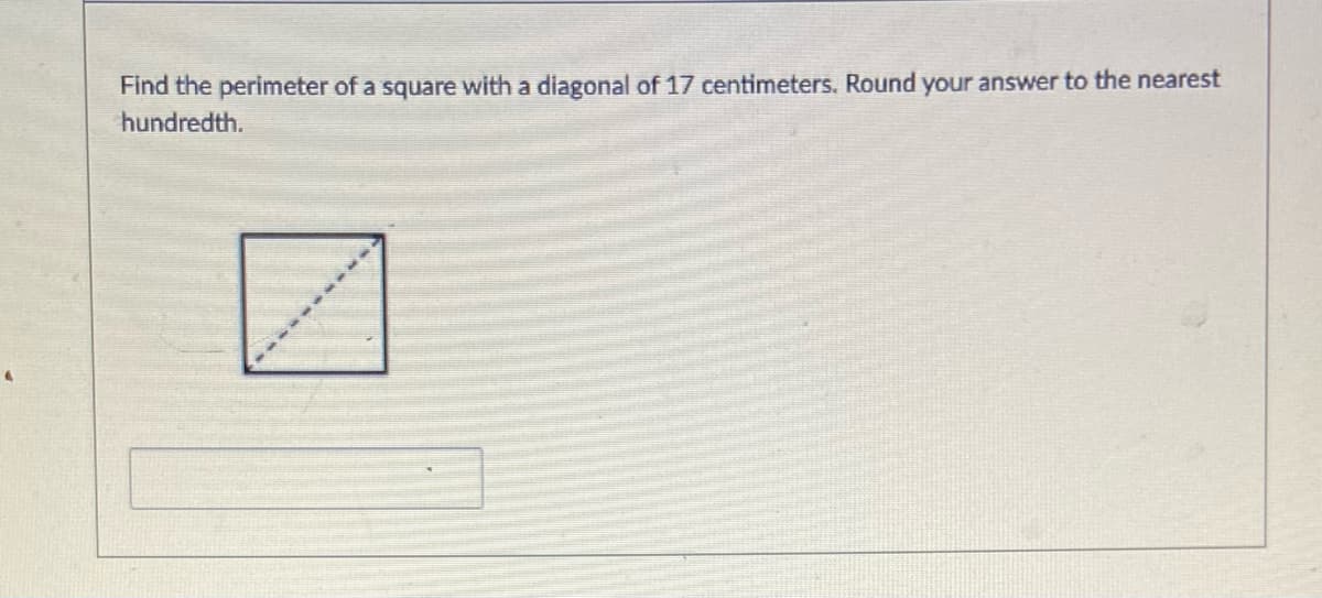 Find the perimeter of a square with a diagonal of 17 centimeters. Round your answer to the nearest
hundredth.
