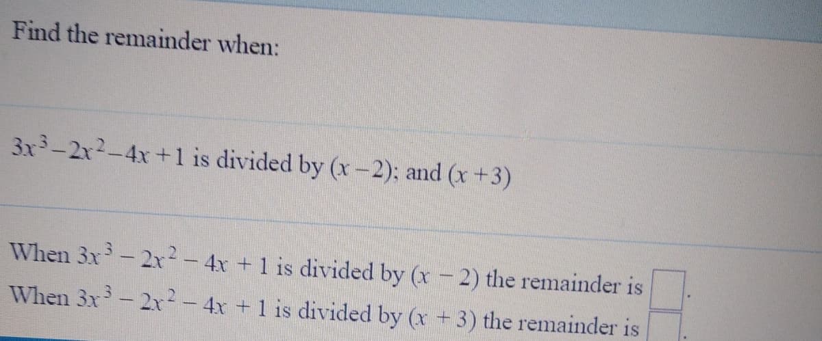 Find the remainder when:
3x3-2x2-4x+1 is divided by (x-2); and (x+3)
When 3x-2x-4x + 1 is divided by (x - 2) the remainder is
When 3x - 2r2-4x +1 is divided by (x +3) the remainder is
