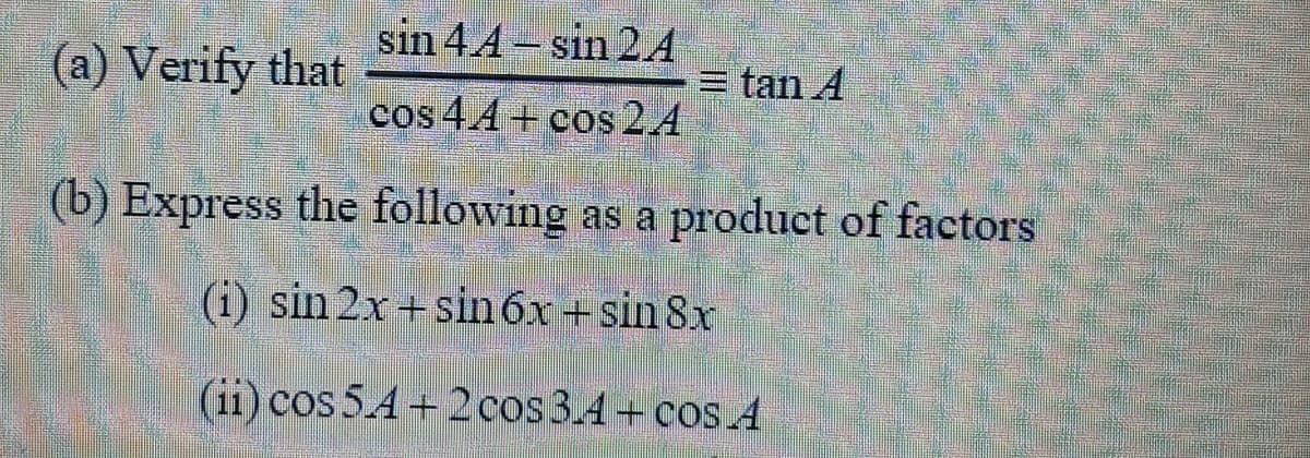 sin 4.4- sin 2A
(a) Verify that
= tan A
cos 4.4+ cos 2.4
(b) Express the following as a product of factors
(1) sin 2x+sin 6x + sin 8x
(11) cos 5.4 + 2 cos3.4+ cos A
