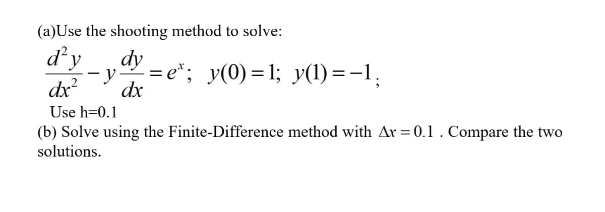 (a)Use the shooting method to solve:
d y
dy
= e*; y(0) = 1; y(1) = -1.
dx
dx?
Use h=0.1
(b) Solve using the Finite-Difference method with Ar = 0.1. Compare the two
solutions.
