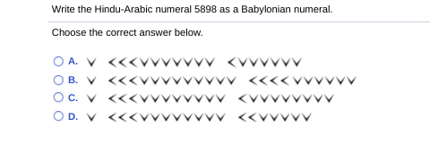 Write the Hindu-Arabic numeral 5898 as a Babylonian numeral.
Choose the correct answer below.
O A. V <<
<VVV
O B. V <<
<<
Oc. V <<
O D. V
