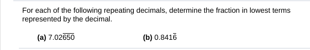 For each of the following repeating decimals, determine the fraction in lowest terms
represented by the decimal.
(a) 7.02650
(b) 0.8416
