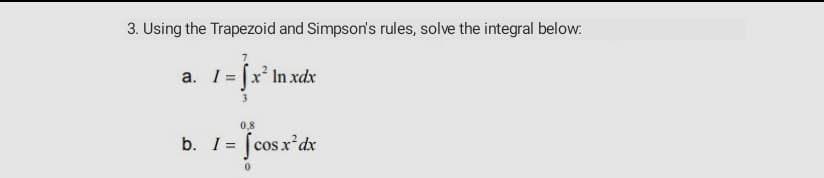 3. Using the Trapezoid and Simpson's rules, solve the integral below:
a. I= |x In xdx
0,8
b. I= [cos.x*dx
%3D
