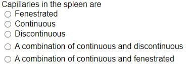 Capillaries in the spleen are
O Fenestrated
O Continuous
O Discontinuous
A combination of continuous and discontinuous
O A combination of continuous and fenestrated
