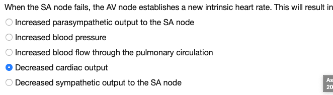 When the SA node fails, the AV node establishes a new intrinsic heart rate. This will result in
Increased parasympathetic output to the SA node
Increased blood pressure
Increased blood flow through the pulmonary circulation
Decreased cardiac output
As
Decreased sympathetic output to the SA node
20

