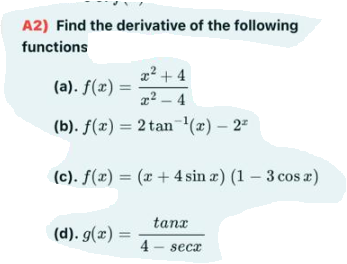 A2) Find the derivative of the following
functions
22 + 4
(a). f(x) =
a? – 4
(b). f(x) = 2 tan'(x) – 2-
(c). f(x) = (x + 4 sin æ) (1 – 3 cos z)
tanx
(d). g(x) =
%3D
4 - secr
