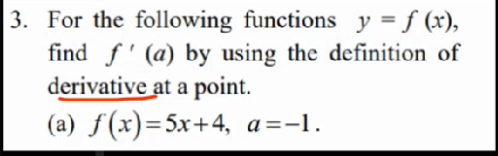 3. For the following functions y = f (x),
find f' (a) by using the definition of
derivative at a point.
(a) f(x)=5x+4, a=-1.
