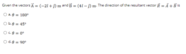 Given the vectors A = (-2î + j) m and B = (4î – j) m- The direction of the resultant vector R = Å + B is
O a. 8 = 180°
O b.8 = 45°
Oc.A = 0°
O d. 8 = 90°
%3!
