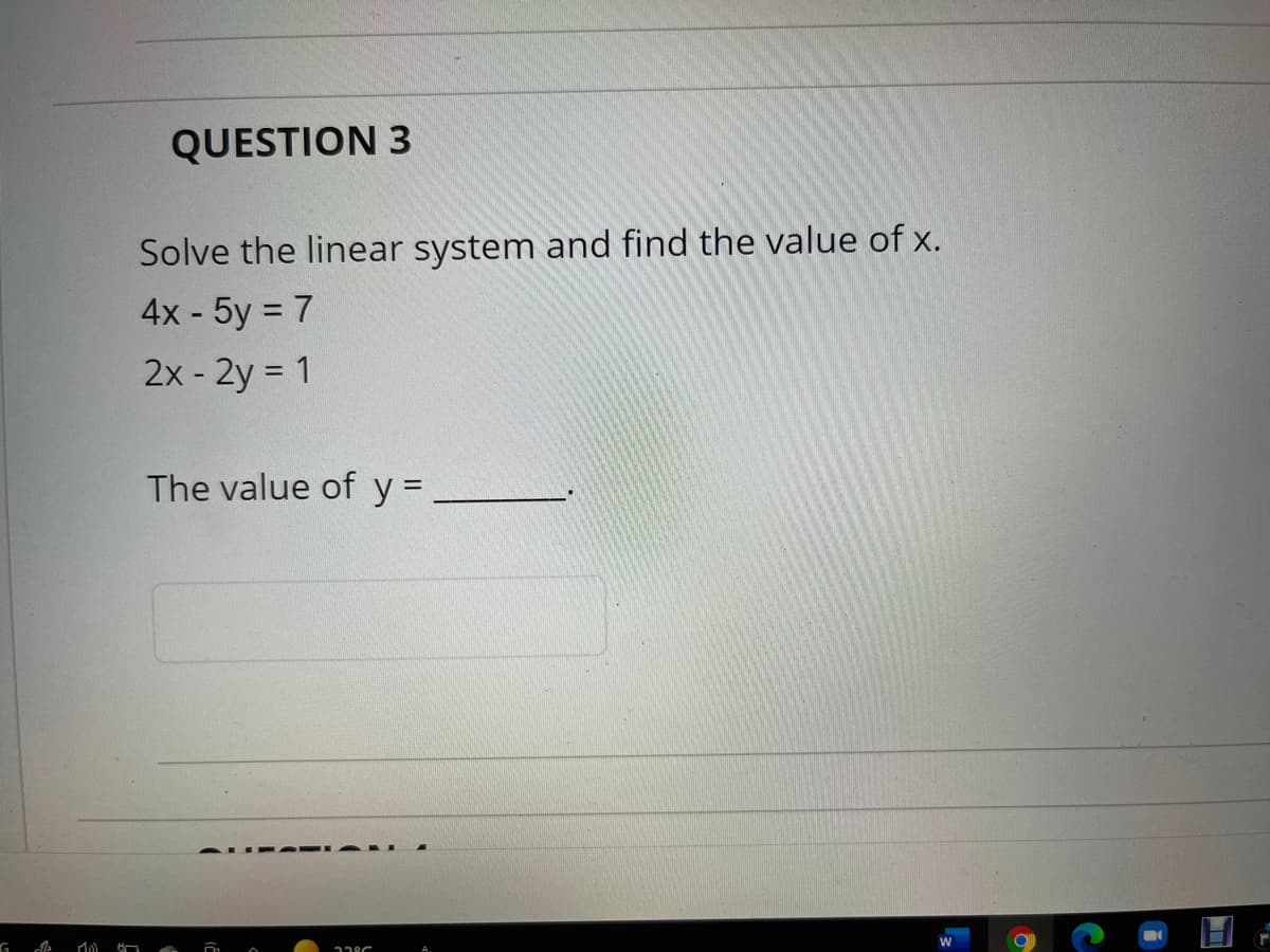 QUESTION 3
Solve the linear system and find the value of x.
4x - 5y = 7
2x - 2y = 1
The value of y =
