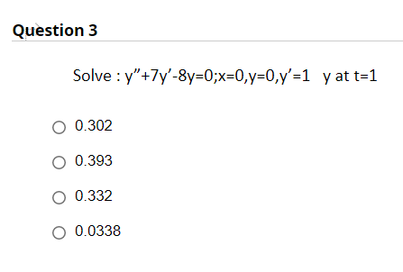 Question 3
Solve : y"+7y'-8y=0;x=0,y=0,y'=1 y at t=1
O 0.302
O 0.393
O 0.332
O 0.0338