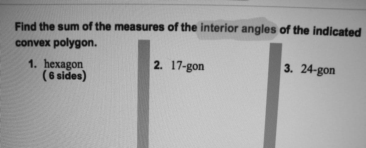 Find the sum of the measures of the interior angles of the indicated
convex polygon.
2. 17-gon
3. 24-gon
1. hexagon
(6 sides)
