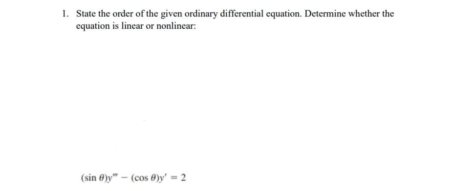 1. State the order of the given ordinary differential equation. Determine whether the
equation is linear or nonlinear:
(sin 0)y" – (cos 0)y' = 2

