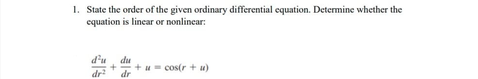 1. State the order of the given ordinary differential equation. Determine whether the
equation is linear or nonlinear:
d²u
du
+ u = cos(r + u)
dr
dr?
