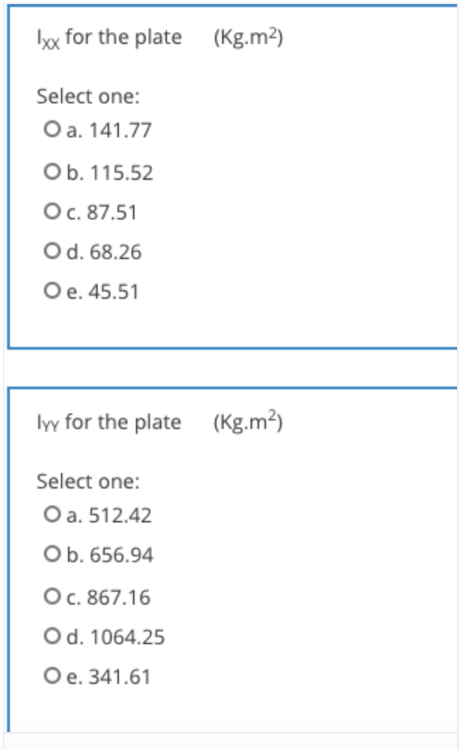 Ix for the plate (Kg.m²)
Select one:
Oa. 141.77
Ob. 115.52
O. 87.51
Od. 68.26
O e. 45.51
lyy for the plate (Kg.m²)
Select one:
O a. 512.42
Ob. 656.94
O. 867.16
Od. 1064.25
Oe. 341.61
