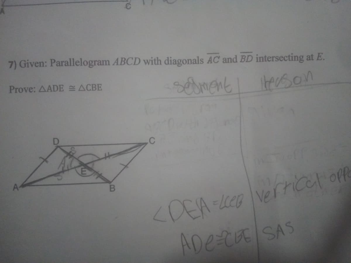 7) Given: Parallelogram ABCD with diagonals AC and BD intersecting at E.
Prove: AADE ACBE
soment
teason
A-
<DEA vericel oe
ADECE SAS
