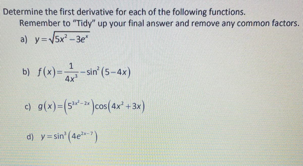 Determine the first derivative for each of the following functions.
Remember to "Tidy" up your final answer and remove any common factors.
a) y=5x² -3e*
1
b) f(x)=-
sin (5-4x)
4x
e) g(x)=(s*- )cos(4x" +3x)
53x-2x
d) y=sin (4e*-7)
