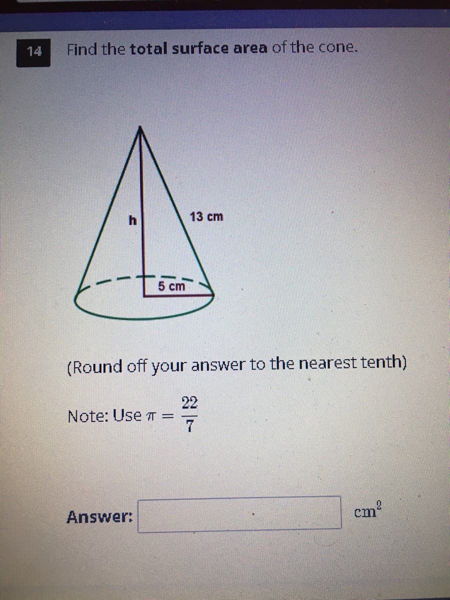 14
Find the total surface area of the cone.
13 cm
5 cm
(Round off your answer to the nearest tenth)
22
Note: Use T =
Answer:
cm
