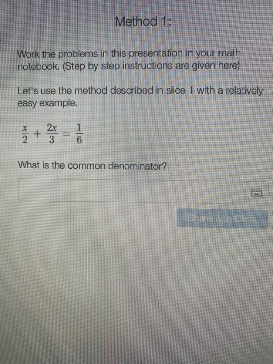 Method 1:
Work the problems in this presentation in your math
notebook. (Step by step instructions are given here)
Let's use the method described in slice 1 with a relatively
easy example.
2x
3
What is the common denominator?
Share with Class
