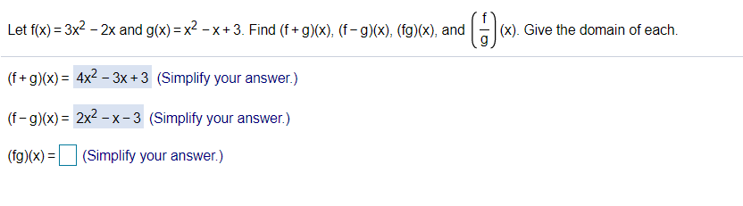 Let f(x) = 3x2 - 2x and g(x) = x2 - x+ 3. Find (f+ g)(x), (f - g)(x), (fg)(x), and
(x). Give the domain of each.
(f + g)(x) = 4x2 – 3x + 3 (Simplify your answer.)
(f-g)(x) = 2x2 – x-3 (Simplify your answer.)
(fg)(x) =
(Simplify your answer.)
