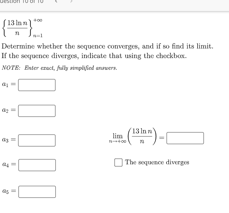 +o0
13 In n
n
n=1
Determine whether the sequence converges, and if so find its limit.
If the sequence diverges, indicate that using the checkbox.
NOTE: Enter exact, fully simplified answers.
a2
´13 ln n
lim
a3
n
The sequence diverges
a5
||
||
||
||
