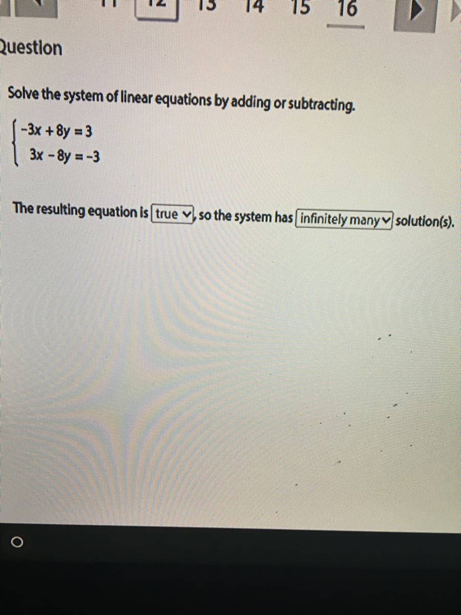 15
16
Questlon
Solve the system of linear equations by adding or subtracting.
-3x +8y 3
3x -8y -3
The resulting equation is true v, so the system has infinitely manyv solution(s).
