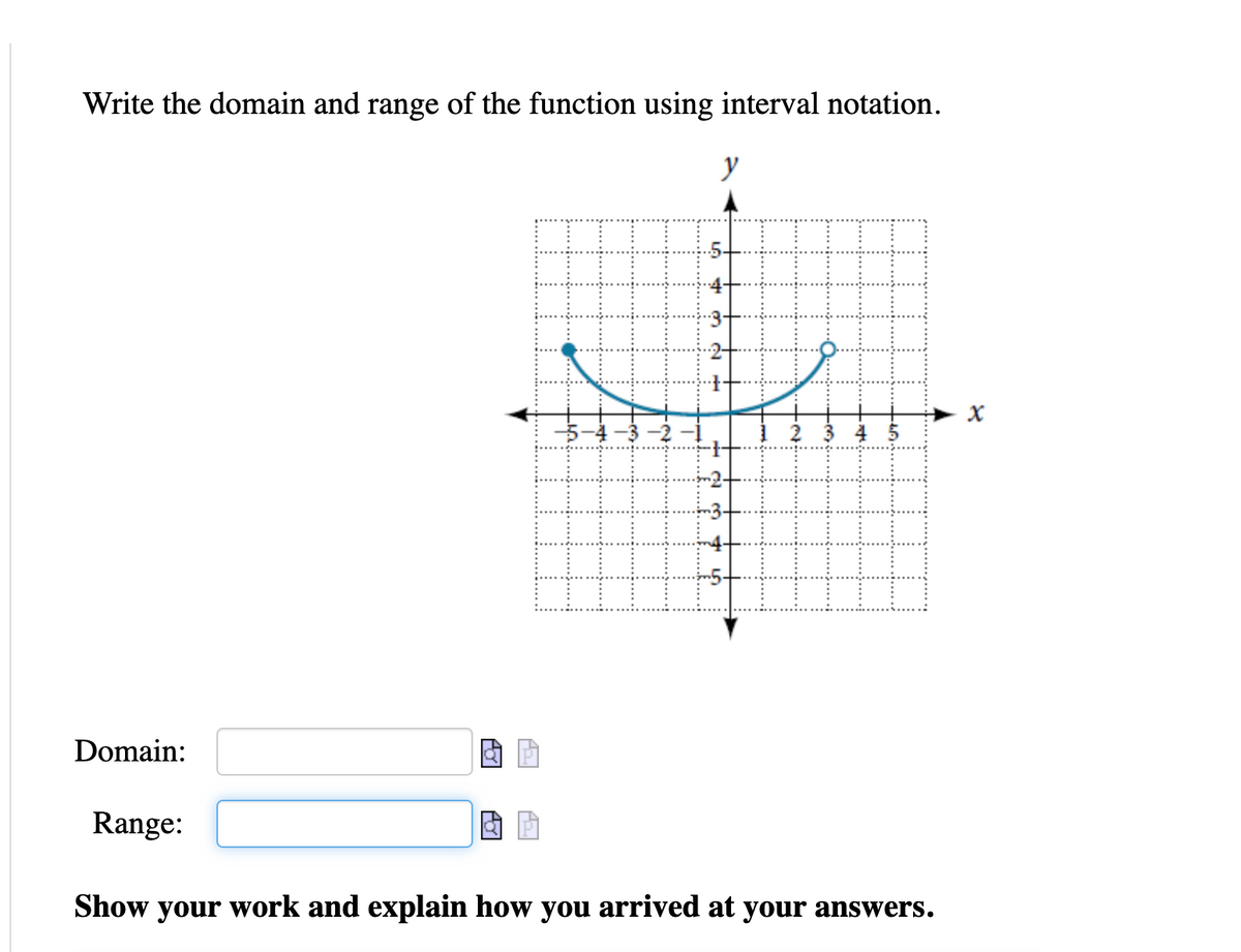 Write the domain and range of the function using interval notation.
y
3 4 5
Domain:
Range:
Show your work and explain how you arrived at your answers.
