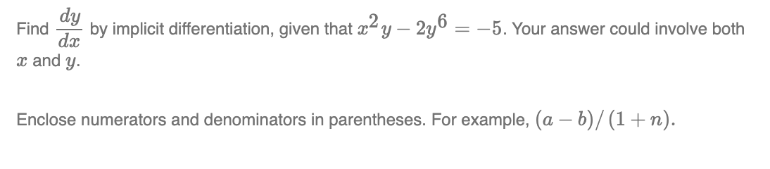 dy
Find by implicit differentiation, given that x²y — 2y6 = -5. Your answer could involve both
dx
x and y.
Enclose numerators and denominators in parentheses. For example, (a − b)/ (1 + n).